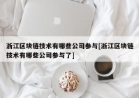 浙江区块链技术有哪些公司参与[浙江区块链技术有哪些公司参与了]