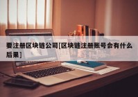 要注册区块链公司[区块链注册账号会有什么后果]