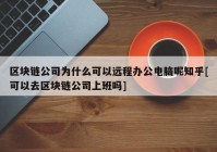 区块链公司为什么可以远程办公电脑呢知乎[可以去区块链公司上班吗]