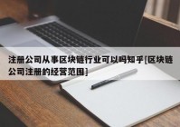 注册公司从事区块链行业可以吗知乎[区块链公司注册的经营范围]