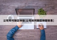 公司如何做区块链[公司如何做区块链销售]