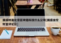 国盛财盈北京区块链科技什么公司[国盛金控财富评论区]