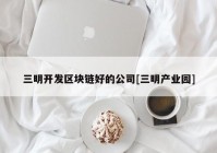 三明开发区块链好的公司[三明产业园]