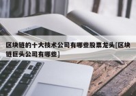 区块链的十大技术公司有哪些股票龙头[区块链巨头公司有哪些]