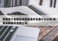 青海首个金融区块链服务平台是什么公司[青海金融超市有限公司]