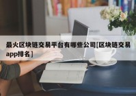 最火区块链交易平台有哪些公司[区块链交易app排名]