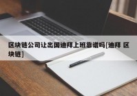 区块链公司让出国迪拜上班靠谱吗[迪拜 区块链]