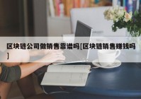 区块链公司做销售靠谱吗[区块链销售赚钱吗]