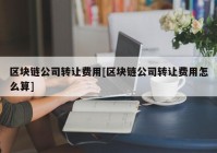 区块链公司转让费用[区块链公司转让费用怎么算]