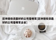 区块链投资最好的公司是哪家[区块链投资最好的公司是哪家企业]