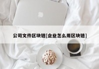 公司文件区块链[企业怎么用区块链]