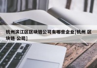 杭州滨江区区块链公司有哪些企业[杭州 区块链 公司]