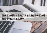 温州区块链智能合约公司怎么样[温州区块链智能合约公司怎么样啊]