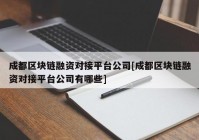 成都区块链融资对接平台公司[成都区块链融资对接平台公司有哪些]