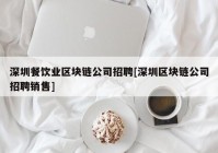 深圳餐饮业区块链公司招聘[深圳区块链公司招聘销售]