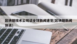 区块链技术公司谈全球新闻速览[区块链新闻快讯]