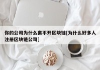 你的公司为什么离不开区块链[为什么好多人注册区块链公司]