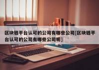 区块链平台认可的公司有哪些公司[区块链平台认可的公司有哪些公司呢]