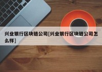 兴业银行区块链公司[兴业银行区块链公司怎么样]