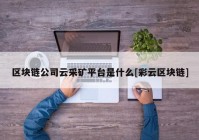 区块链公司云采矿平台是什么[彩云区块链]