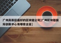 广州高新区最好的区块链公司[广州区块链国际创新中心有哪些企业]