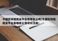 中国区块链就业平台有哪些公司[中国区块链就业平台有哪些公司可以注册]