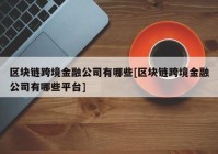 区块链跨境金融公司有哪些[区块链跨境金融公司有哪些平台]